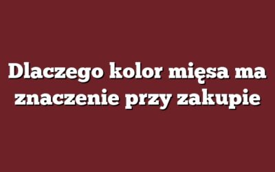 Dlaczego kolor mięsa ma znaczenie przy zakupie