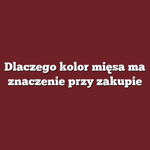 Dlaczego kolor mięsa ma znaczenie przy zakupie
