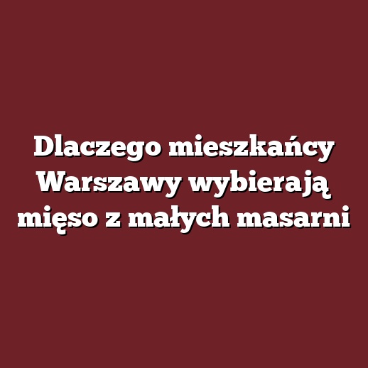 Dlaczego mieszkańcy Warszawy wybierają mięso z małych masarni