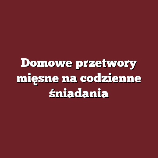 Domowe przetwory mięsne na codzienne śniadania
