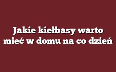 Jakie kiełbasy warto mieć w domu na co dzień