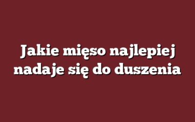 Jakie mięso najlepiej nadaje się do duszenia