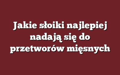 Jakie słoiki najlepiej nadają się do przetworów mięsnych