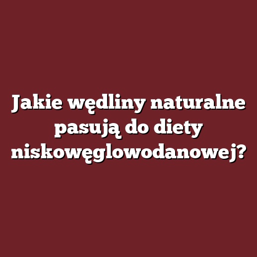 Jakie wędliny naturalne pasują do diety niskowęglowodanowej?