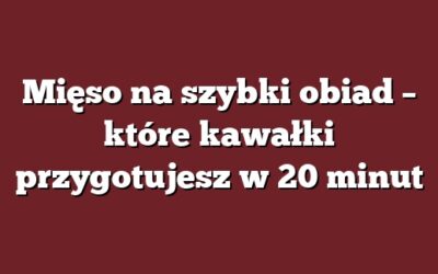 Mięso na szybki obiad – które kawałki przygotujesz w 20 minut