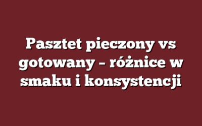 Pasztet pieczony vs gotowany – różnice w smaku i konsystencji