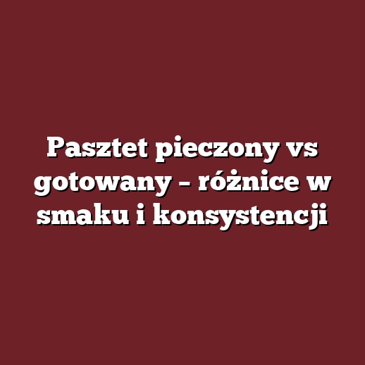 Pasztet pieczony vs gotowany – różnice w smaku i konsystencji