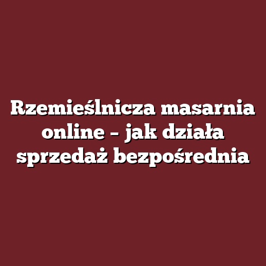 Rzemieślnicza masarnia online – jak działa sprzedaż bezpośrednia