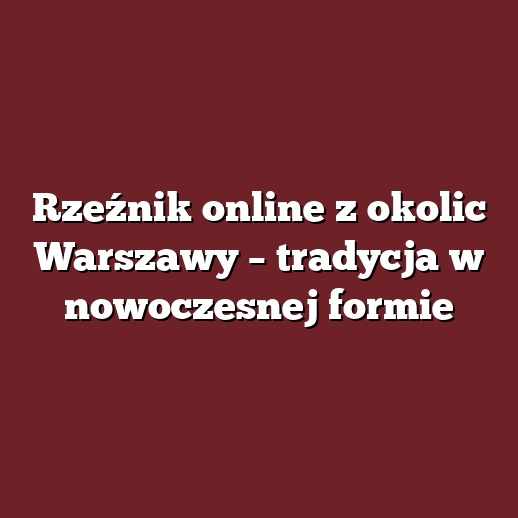 Rzeźnik online z okolic Warszawy – tradycja w nowoczesnej formie