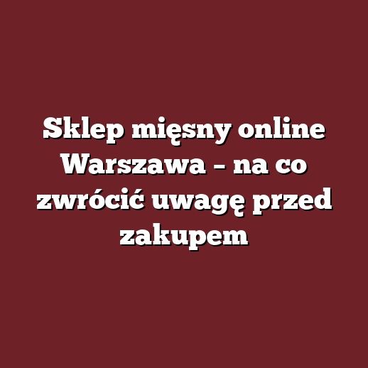 Sklep mięsny online Warszawa – na co zwrócić uwagę przed zakupem