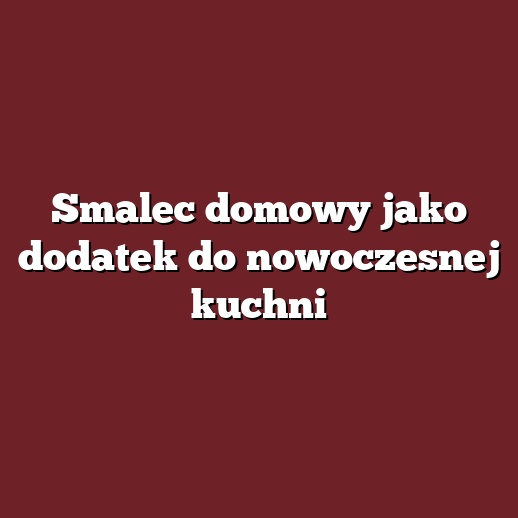 Smalec domowy jako dodatek do nowoczesnej kuchni