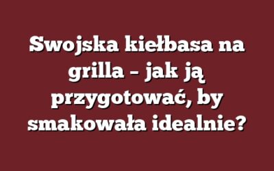 Swojska kiełbasa na grilla – jak ją przygotować, by smakowała idealnie?