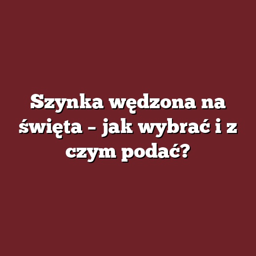 Szynka wędzona na święta – jak wybrać i z czym podać?