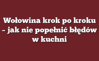 Wołowina krok po kroku – jak nie popełnić błędów w kuchni