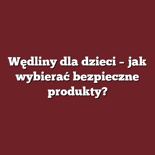 Wędliny dla dzieci – jak wybierać bezpieczne produkty?