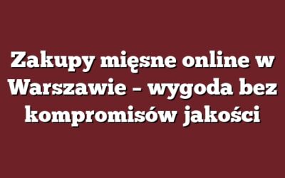Zakupy mięsne online w Warszawie – wygoda bez kompromisów jakości