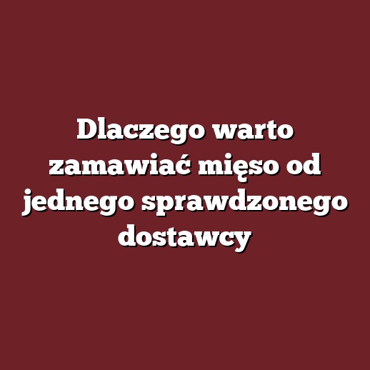 Dlaczego warto zamawiać mięso od jednego sprawdzonego dostawcy