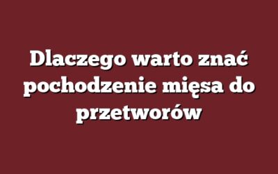 Dlaczego warto znać pochodzenie mięsa do przetworów
