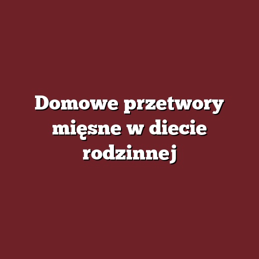 Domowe przetwory mięsne w diecie rodzinnej