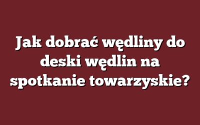 Jak dobrać wędliny do deski wędlin na spotkanie towarzyskie?