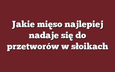 Jakie mięso najlepiej nadaje się do przetworów w słoikach