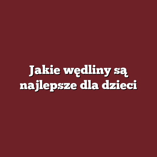 Jakie wędliny są najlepsze dla dzieci