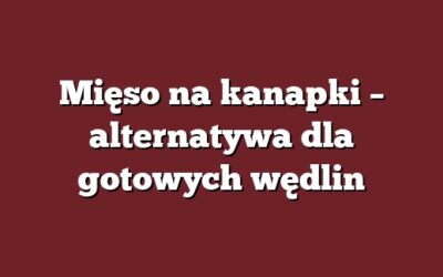 Mięso na kanapki – alternatywa dla gotowych wędlin