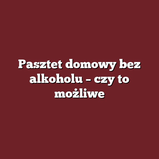 Pasztet domowy bez alkoholu – czy to możliwe