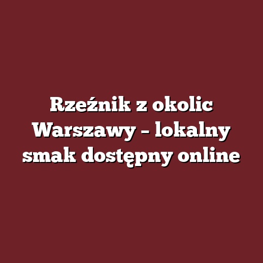 Rzeźnik z okolic Warszawy – lokalny smak dostępny online
