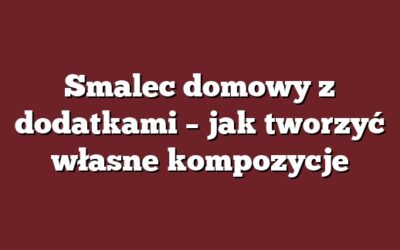 Smalec domowy z dodatkami – jak tworzyć własne kompozycje