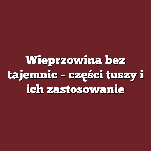 Wieprzowina bez tajemnic – części tuszy i ich zastosowanie