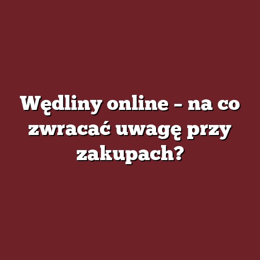 Wędliny online – na co zwracać uwagę przy zakupach?