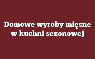 Domowe wyroby mięsne w kuchni sezonowej