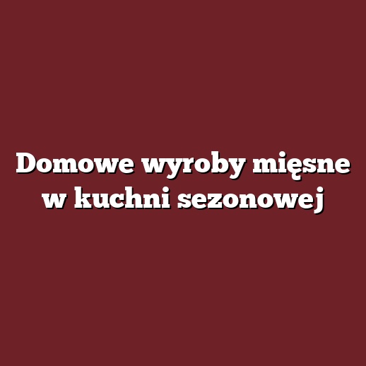 Domowe wyroby mięsne w kuchni sezonowej