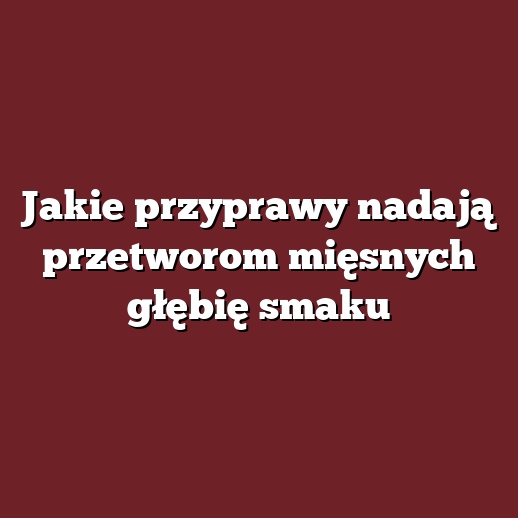 Jakie przyprawy nadają przetworom mięsnych głębię smaku