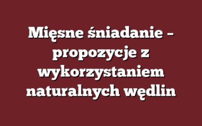 Mięsne śniadanie – propozycje z wykorzystaniem naturalnych wędlin