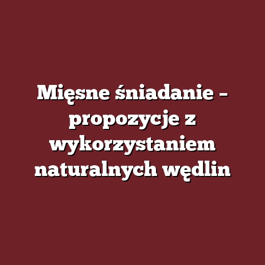 Mięsne śniadanie – propozycje z wykorzystaniem naturalnych wędlin