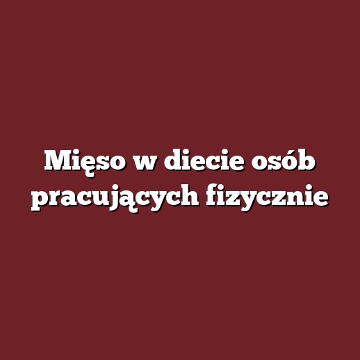 Mięso w diecie osób pracujących fizycznie