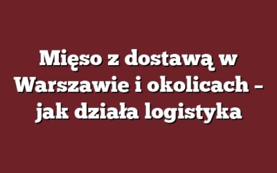 Mięso z dostawą w Warszawie i okolicach – jak działa logistyka