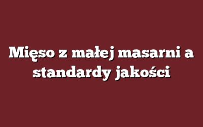 Mięso z małej masarni a standardy jakości