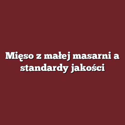 Mięso z małej masarni a standardy jakości