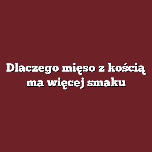 Dlaczego mięso z kością ma więcej smaku
