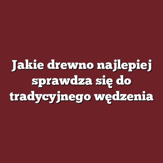 Jakie drewno najlepiej sprawdza się do tradycyjnego wędzenia