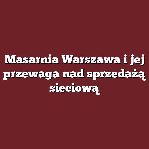 Masarnia Warszawa i jej przewaga nad sprzedażą sieciową