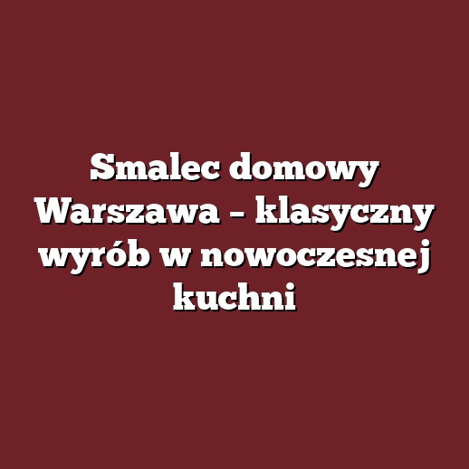 Smalec domowy Warszawa – klasyczny wyrób w nowoczesnej kuchni
