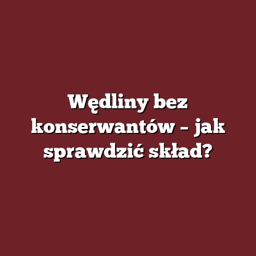 Wędliny bez konserwantów – jak sprawdzić skład?